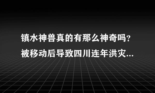 镇水神兽真的有那么神奇吗？被移动后导致四川连年洪灾，你怎么看？