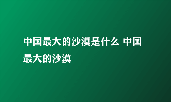 中国最大的沙漠是什么 中国最大的沙漠