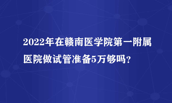 2022年在赣南医学院第一附属医院做试管准备5万够吗？