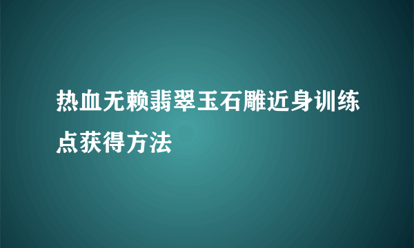 热血无赖翡翠玉石雕近身训练点获得方法