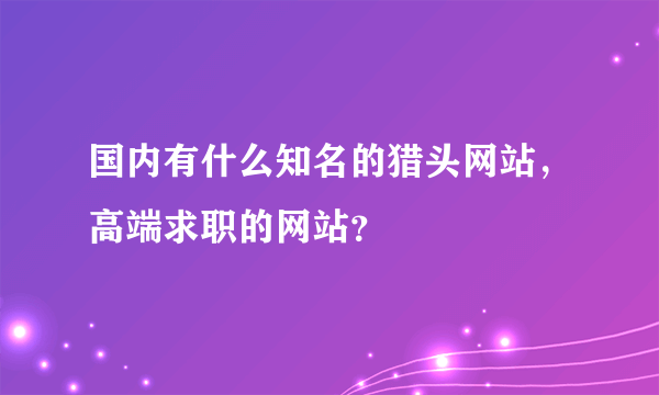 国内有什么知名的猎头网站，高端求职的网站？