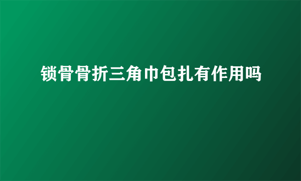 锁骨骨折三角巾包扎有作用吗