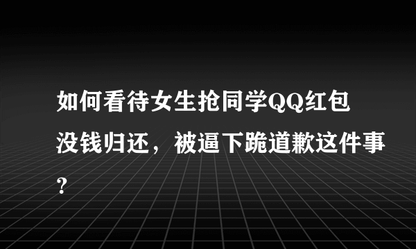 如何看待女生抢同学QQ红包没钱归还，被逼下跪道歉这件事？