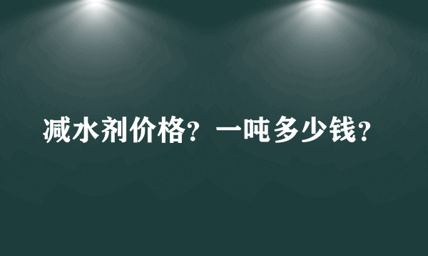 减水剂价格？一吨多少钱？