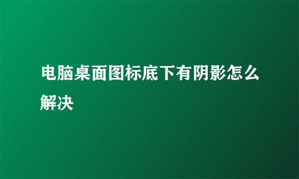 电脑桌面图标底下有阴影怎么解决