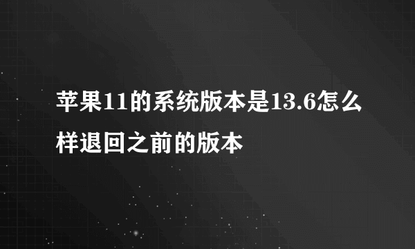 苹果11的系统版本是13.6怎么样退回之前的版本