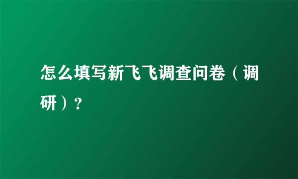 怎么填写新飞飞调查问卷（调研）？