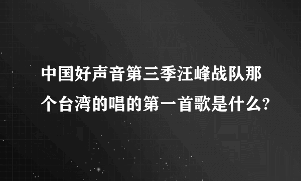 中国好声音第三季汪峰战队那个台湾的唱的第一首歌是什么?