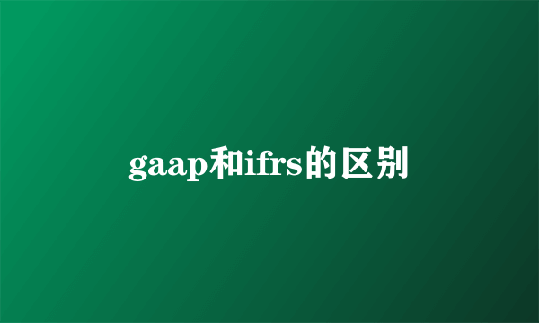 gaap和ifrs的区别