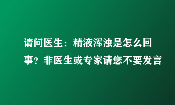 请问医生：精液浑浊是怎么回事？非医生或专家请您不要发言