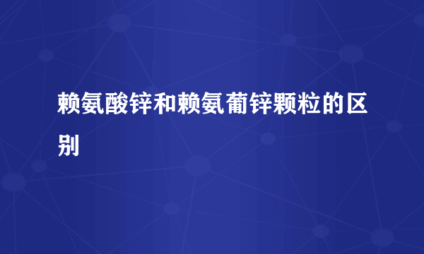 赖氨酸锌和赖氨葡锌颗粒的区别