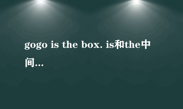 gogo is the box. is和the中间应该怎样填