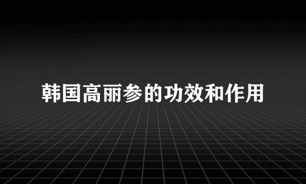 韩国高丽参的功效和作用