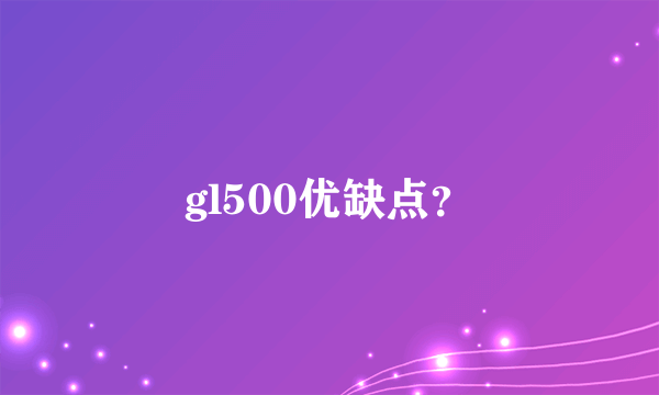 gl500优缺点？