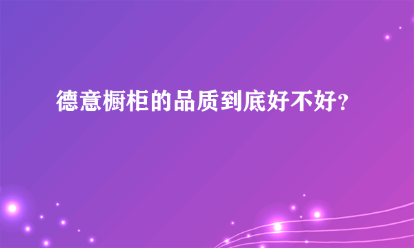 德意橱柜的品质到底好不好？