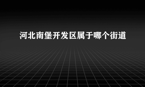 河北南堡开发区属于哪个街道