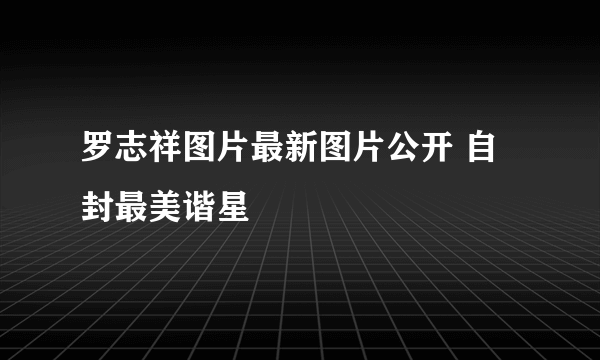 罗志祥图片最新图片公开 自封最美谐星