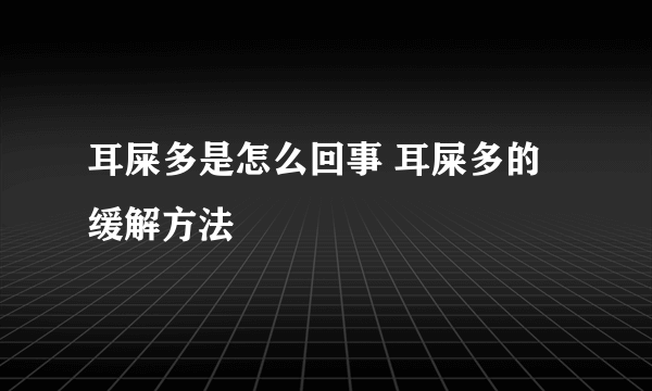 耳屎多是怎么回事 耳屎多的缓解方法