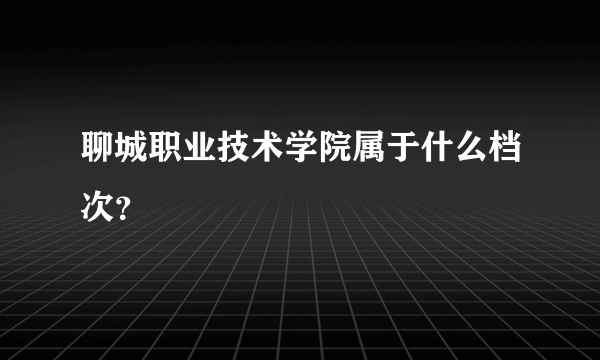 聊城职业技术学院属于什么档次？