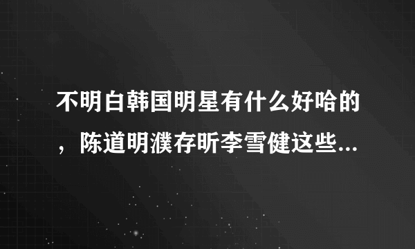 不明白韩国明星有什么好哈的，陈道明濮存昕李雪健这些内地艺人比他们还差吗？