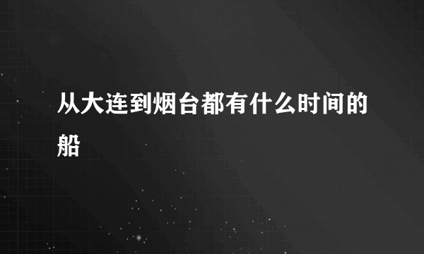 从大连到烟台都有什么时间的船