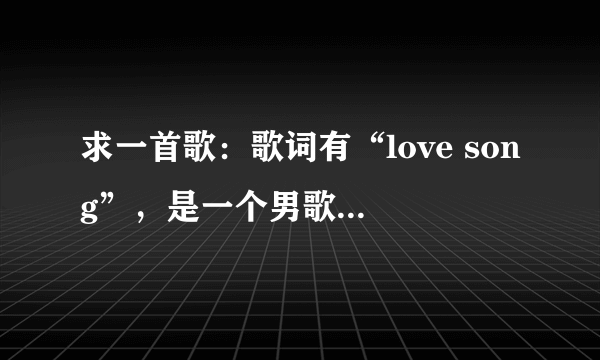 求一首歌：歌词有“love song”，是一个男歌手唱的广东话歌，不是方大同