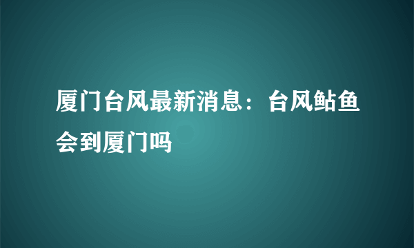 厦门台风最新消息：台风鲇鱼会到厦门吗