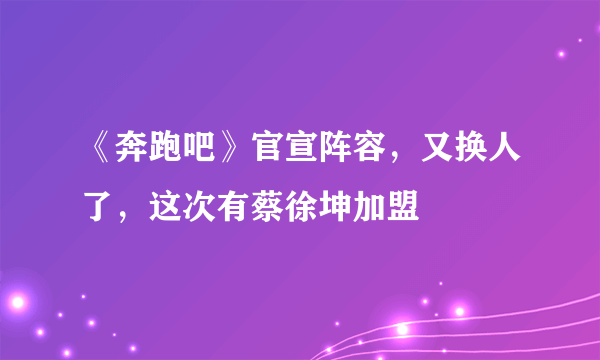 《奔跑吧》官宣阵容，又换人了，这次有蔡徐坤加盟