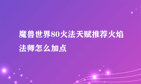 魔兽世界80火法天赋推荐火焰法师怎么加点