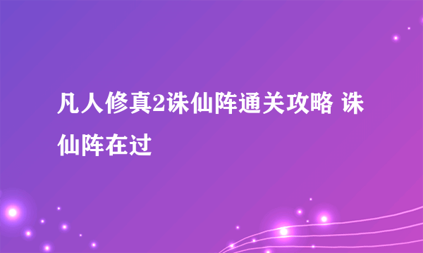 凡人修真2诛仙阵通关攻略 诛仙阵在过