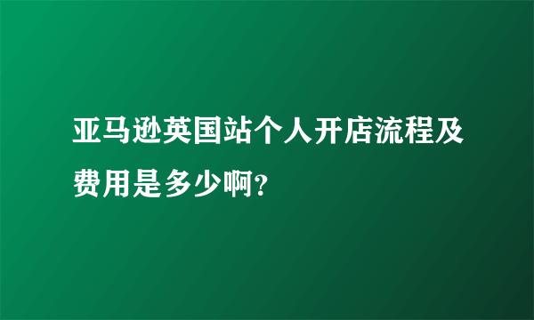 亚马逊英国站个人开店流程及费用是多少啊？