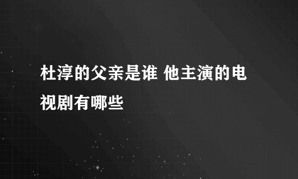 杜淳的父亲是谁 他主演的电视剧有哪些