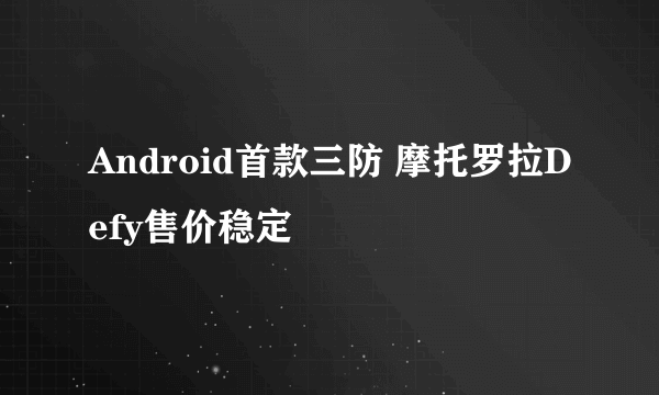 Android首款三防 摩托罗拉Defy售价稳定