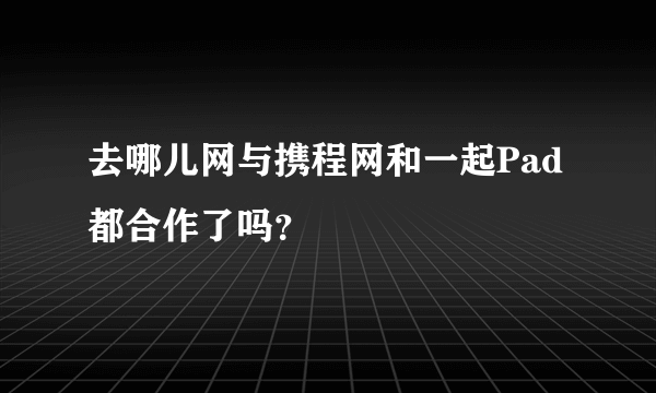 去哪儿网与携程网和一起Pad都合作了吗？