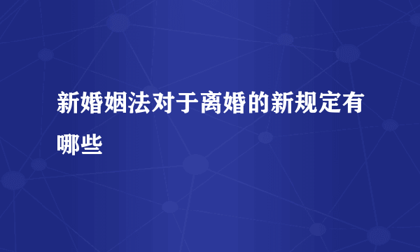 新婚姻法对于离婚的新规定有哪些