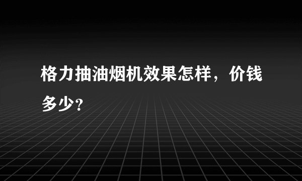 格力抽油烟机效果怎样，价钱多少？