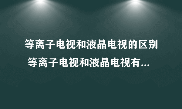 等离子电视和液晶电视的区别 等离子电视和液晶电视有哪些区别