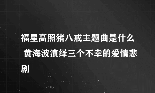 福星高照猪八戒主题曲是什么 黄海波演绎三个不幸的爱情悲剧