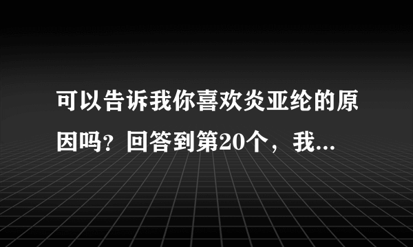 可以告诉我你喜欢炎亚纶的原因吗？回答到第20个，我就给你分，但是不要给我复制长篇的原文。