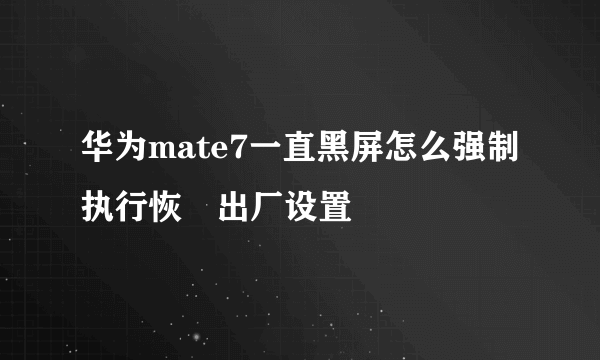 华为mate7一直黑屏怎么强制执行恢復出厂设置