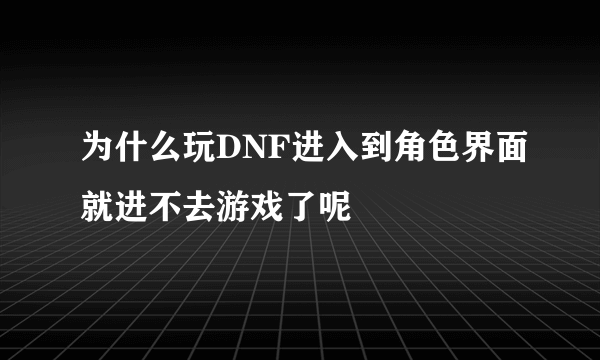 为什么玩DNF进入到角色界面就进不去游戏了呢