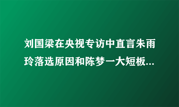 刘国梁在央视专访中直言朱雨玲落选原因和陈梦一大短板。他具体说了什么？你如何评价？