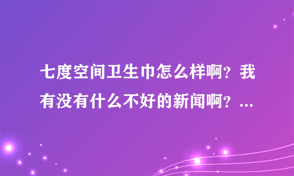 七度空间卫生巾怎么样啊？我有没有什么不好的新闻啊？刚刚看到新闻连ABC里面都发现虫子，能什么能够放心用