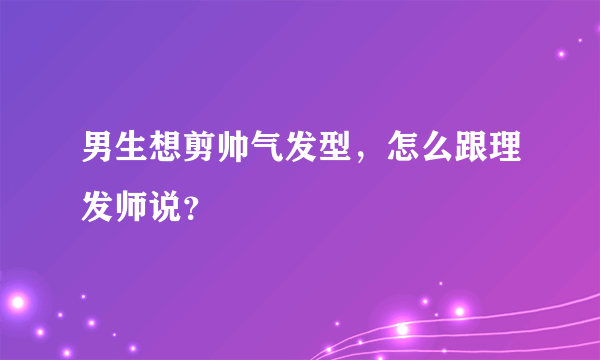 男生想剪帅气发型，怎么跟理发师说？