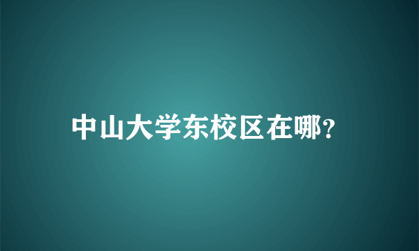 中山大学东校区在哪？