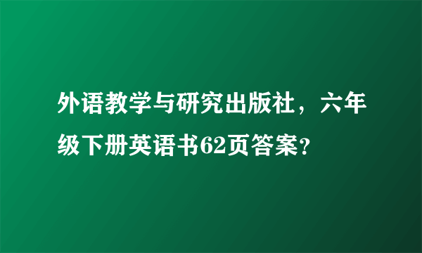 外语教学与研究出版社，六年级下册英语书62页答案？