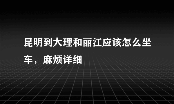 昆明到大理和丽江应该怎么坐车，麻烦详细