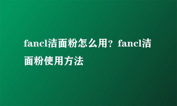 fancl洁面粉怎么用？fancl洁面粉使用方法