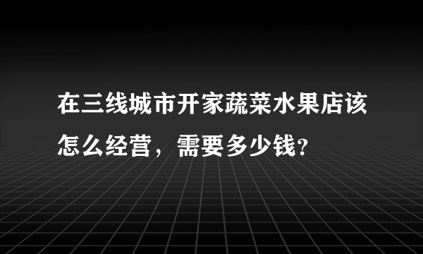 在三线城市开家蔬菜水果店该怎么经营，需要多少钱？