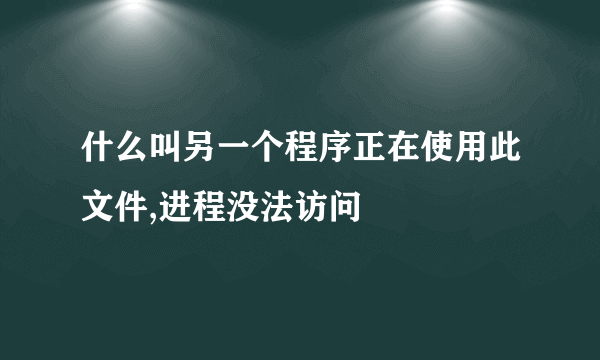 什么叫另一个程序正在使用此文件,进程没法访问